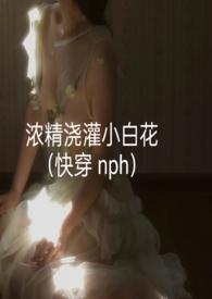 浓精浇灌小白花(快穿 nph)登录关灯护眼