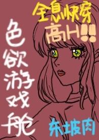 色欲游戏舱(全息快穿NPH)作者东坡肉著