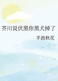 芥川说伏黑你黑犬掉了笔趣阁