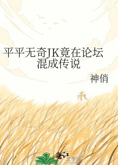 平平无奇jk竟在论坛混成传说神俏txt