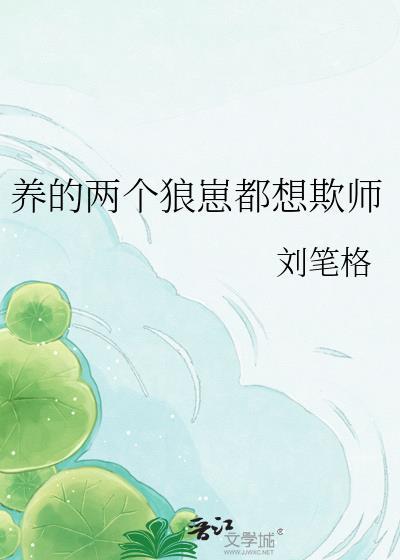 养的两个狼崽都想欺师笔趣阁最新章节更新内容