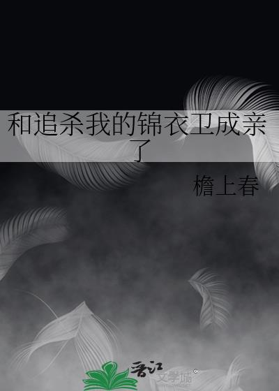 和追杀我的锦衣卫成亲了免费阅读