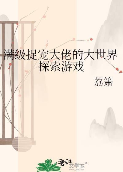 满级捉宠大佬的大世界探索游戏by荔最新章节