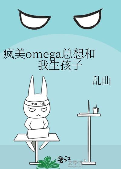 疯美omega总想和我生孩子 乱曲的TXT