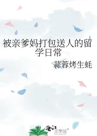 被亲爹妈打包送人的留学日常by蒜蓉烤生蚝